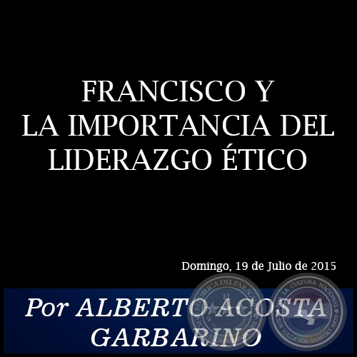 FRANCISCO Y LA IMPORTANCIA DEL LIDERAZGO ÉTICO - Por ALBERTO ACOSTA GARBARINO - Domingo, 19 de Julio de 2015